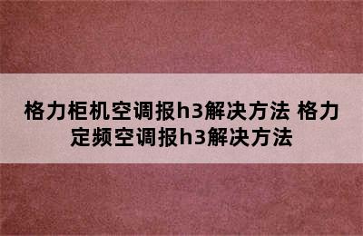 格力柜机空调报h3解决方法 格力定频空调报h3解决方法